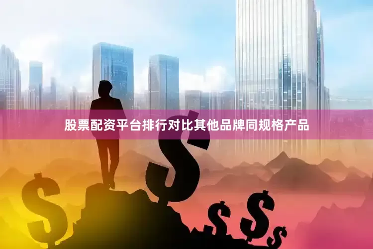 股票配资平台排行对比其他品牌同规格产品