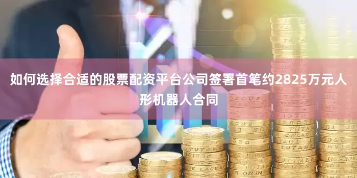 如何选择合适的股票配资平台公司签署首笔约2825万元人形机器人合同