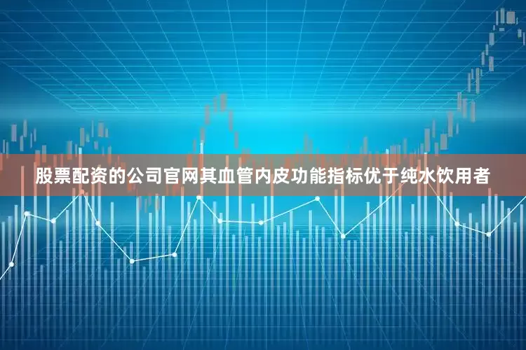 股票配资的公司官网其血管内皮功能指标优于纯水饮用者