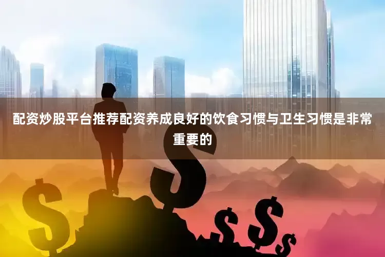 配资炒股平台推荐配资养成良好的饮食习惯与卫生习惯是非常重要的