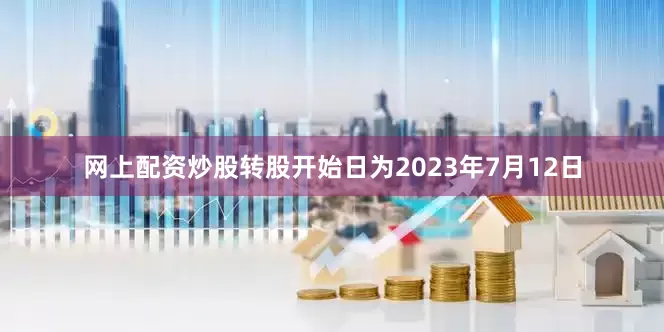 网上配资炒股转股开始日为2023年7月12日