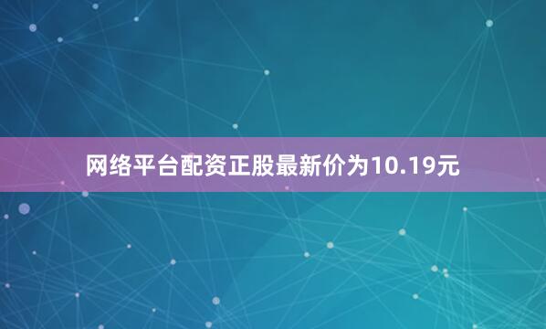 网络平台配资正股最新价为10.19元