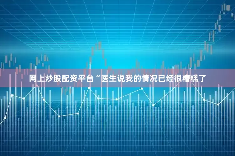 网上炒股配资平台“医生说我的情况已经很糟糕了