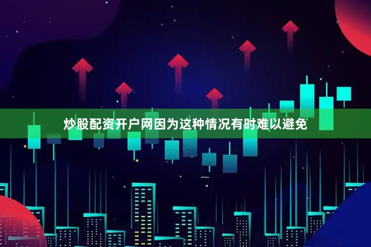 炒股配资开户网因为这种情况有时难以避免