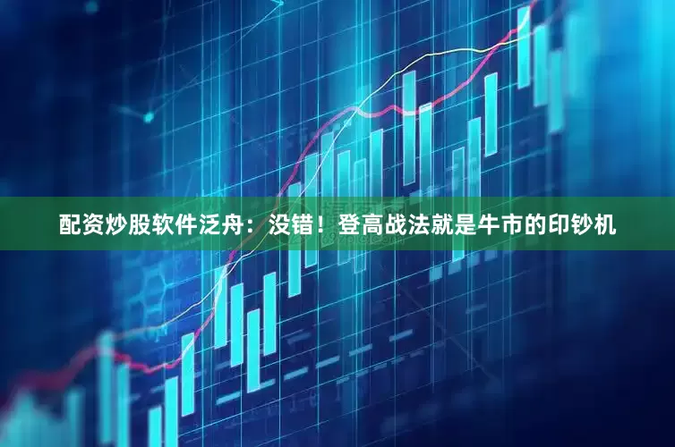 配资炒股软件泛舟：没错！登高战法就是牛市的印钞机