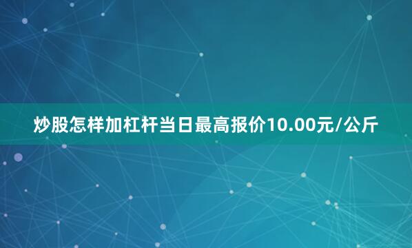炒股怎样加杠杆当日最高报价10.00元/公斤