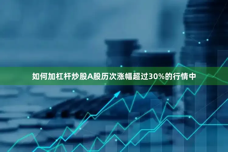如何加杠杆炒股A股历次涨幅超过30%的行情中