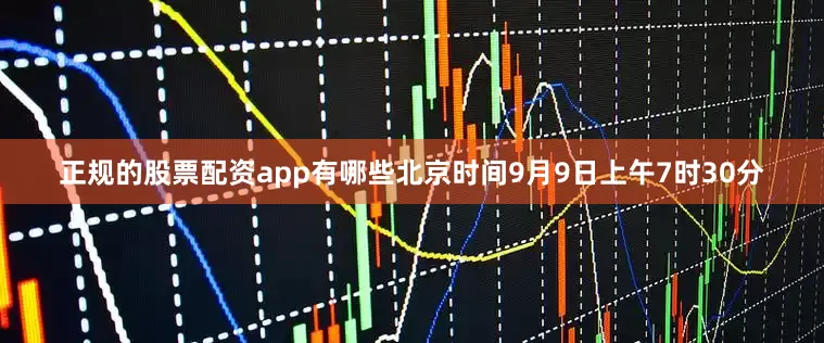 正规的股票配资app有哪些北京时间9月9日上午7时30分