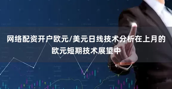 网络配资开户欧元/美元日线技术分析在上月的欧元短期技术展望中