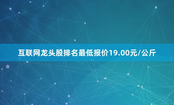 互联网龙头股排名最低报价19.00元/公斤