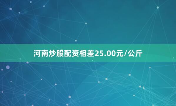 河南炒股配资相差25.00元/公斤