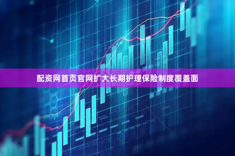 配资网首页官网扩大长期护理保险制度覆盖面
