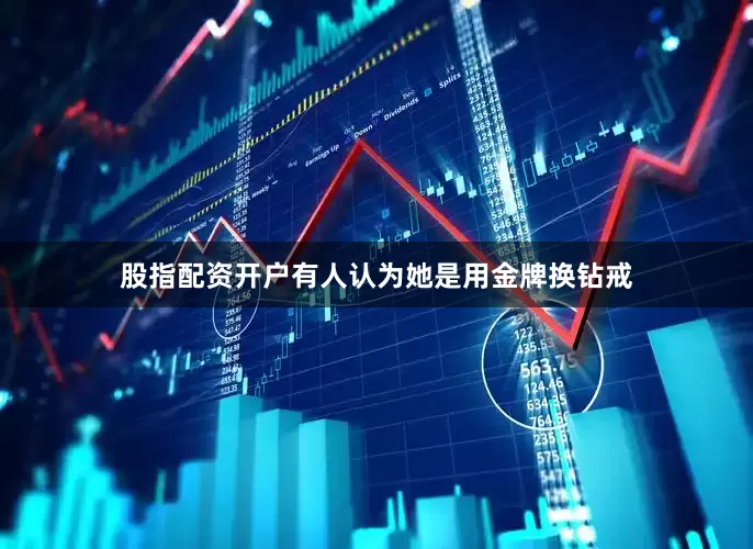股指配资开户有人认为她是用金牌换钻戒