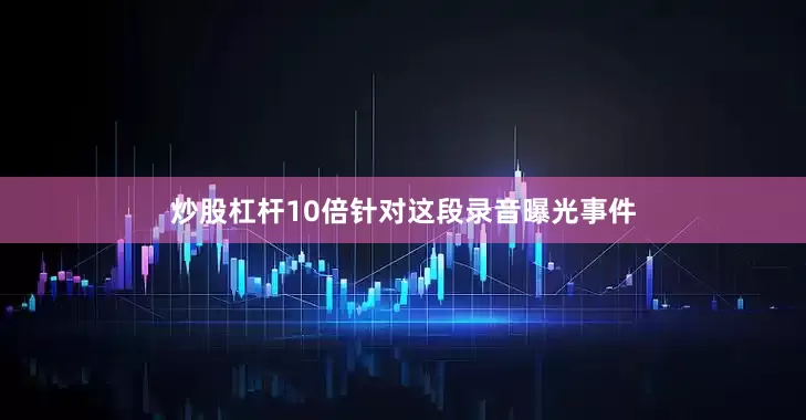 炒股杠杆10倍针对这段录音曝光事件