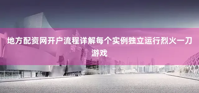 地方配资网开户流程详解每个实例独立运行烈火一刀游戏