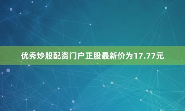 优秀炒股配资门户正股最新价为17.77元