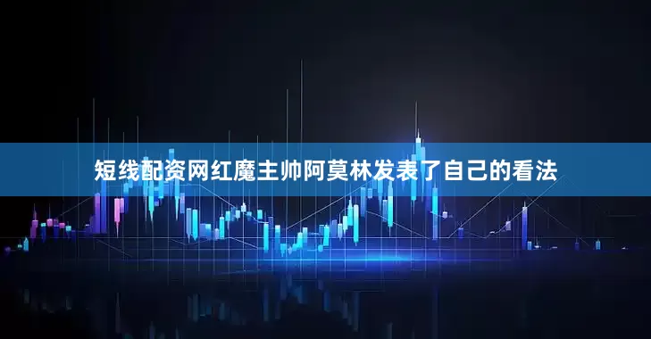 短线配资网红魔主帅阿莫林发表了自己的看法