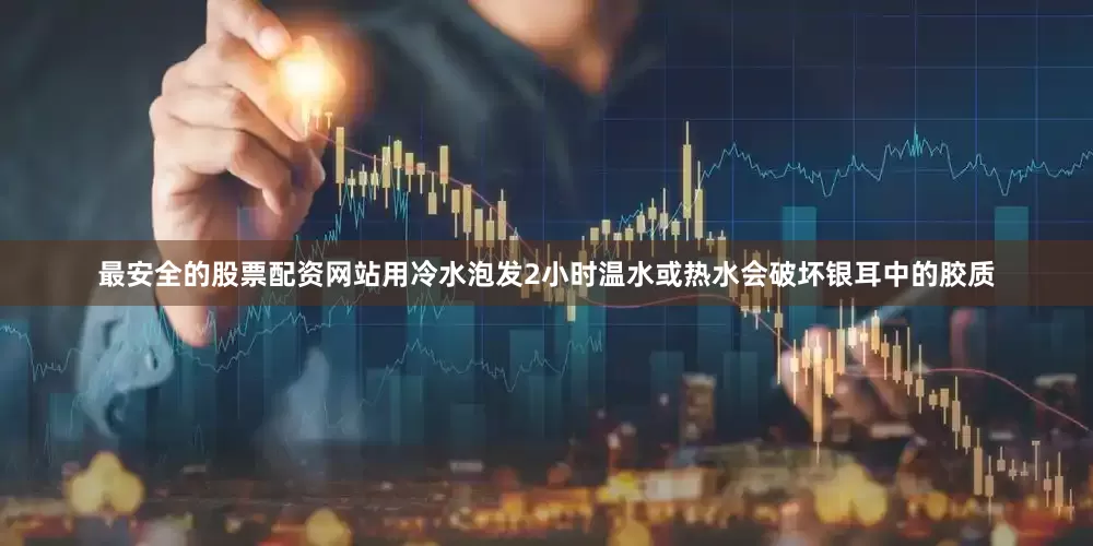 最安全的股票配资网站用冷水泡发2小时温水或热水会破坏银耳中的胶质
