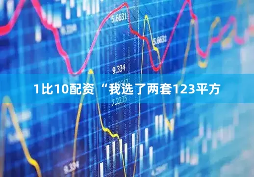 1比10配资 “我选了两套123平方