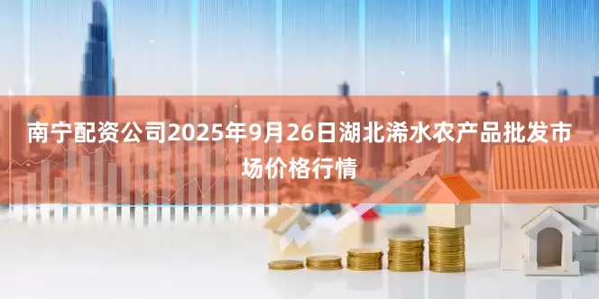 南宁配资公司2025年9月26日湖北浠水农产品批发市场价格行情