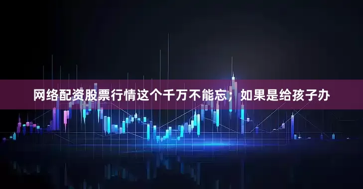 网络配资股票行情这个千万不能忘；如果是给孩子办