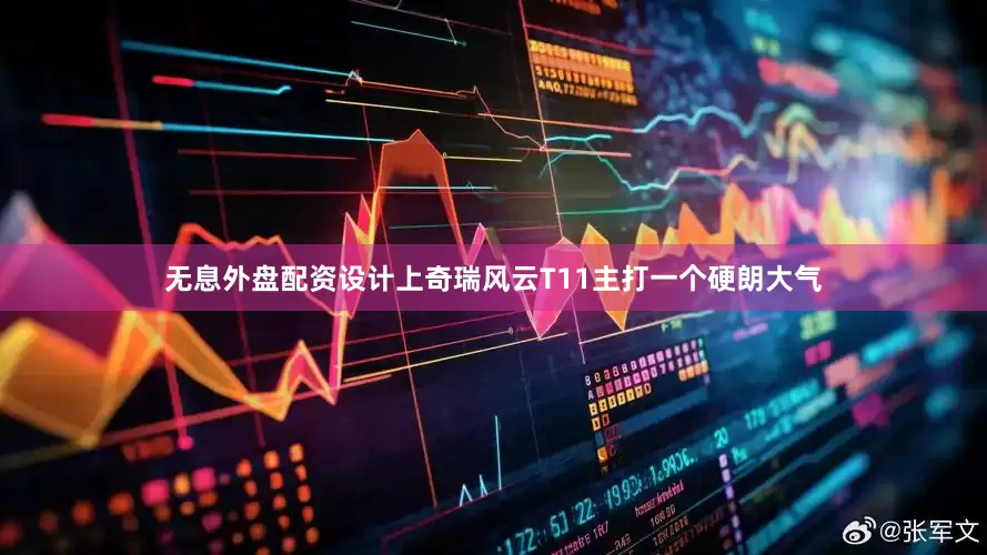 无息外盘配资设计上奇瑞风云T11主打一个硬朗大气