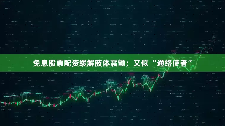 免息股票配资缓解肢体震颤；又似 “通络使者”