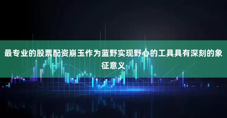 最专业的股票配资崩玉作为蓝野实现野心的工具具有深刻的象征意义