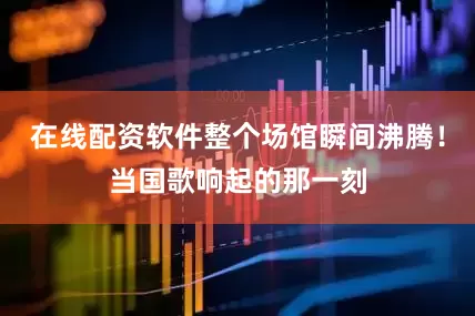 在线配资软件整个场馆瞬间沸腾！当国歌响起的那一刻
