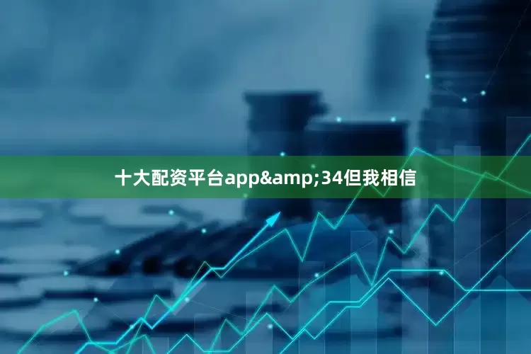 十大配资平台app&34但我相信