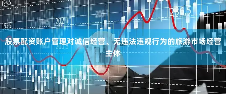 股票配资账户管理对诚信经营、无违法违规行为的旅游市场经营主体