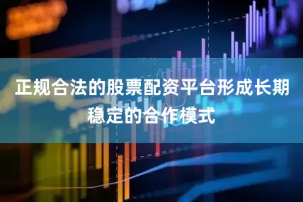 正规合法的股票配资平台形成长期稳定的合作模式