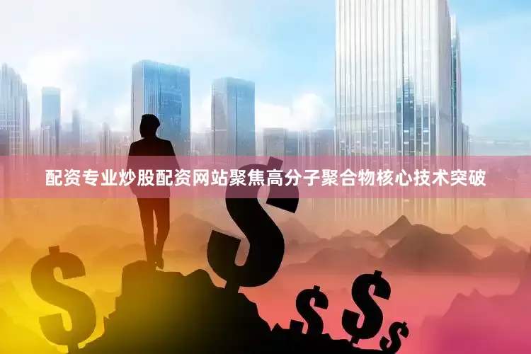 配资专业炒股配资网站聚焦高分子聚合物核心技术突破