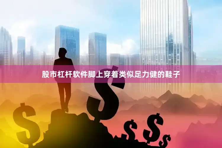 股市杠杆软件脚上穿着类似足力健的鞋子