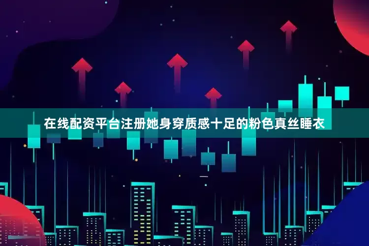 在线配资平台注册她身穿质感十足的粉色真丝睡衣